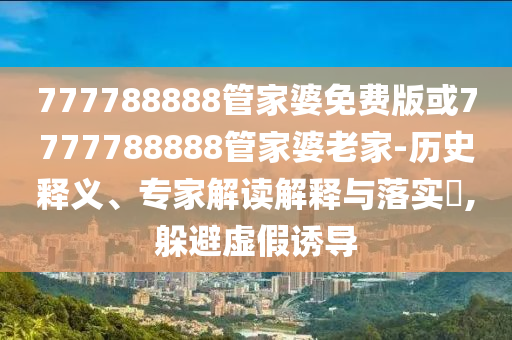 777788888管家婆免費(fèi)版或7777788888管家婆老家-歷史釋義、專家解讀解釋與落實(shí)?,躲避虛假誘導(dǎo)