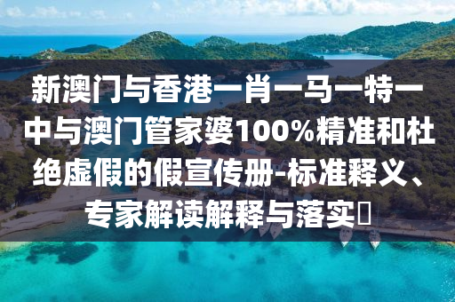 新澳門(mén)與香港一肖一馬一特一中與澳門(mén)管家婆100%精準(zhǔn)和杜絕虛假的假宣傳冊(cè)-標(biāo)準(zhǔn)釋義、專家解讀解釋與落實(shí)?