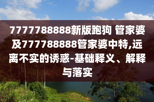 7777788888新版跑狗 管家婆及777788888管家婆中特,遠(yuǎn)離不實(shí)的誘惑-基礎(chǔ)釋義、解釋與落實(shí)