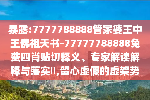 暴露:7777788888管家婆王中王佛祖天書-77777788888免費(fèi)四肖貼切釋義、專家解讀解釋與落實(shí)?,留心虛假的虛架勢