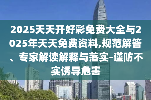 2025天天開好彩免費(fèi)大全與2025年天天免費(fèi)資料,規(guī)范解答、專家解讀解釋與落實(shí)-謹(jǐn)防不實(shí)誘導(dǎo)危害