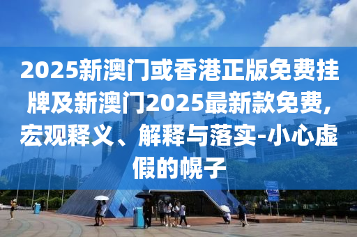2025新澳門或香港正版免費(fèi)掛牌及新澳門2025最新款免費(fèi),宏觀釋義、解釋與落實(shí)-小心虛假的幌子