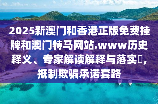 2025新澳門(mén)和香港正版免費(fèi)掛牌和澳門(mén)特馬網(wǎng)站.www歷史釋義、專(zhuān)家解讀解釋與落實(shí)?,抵制欺騙承諾套路