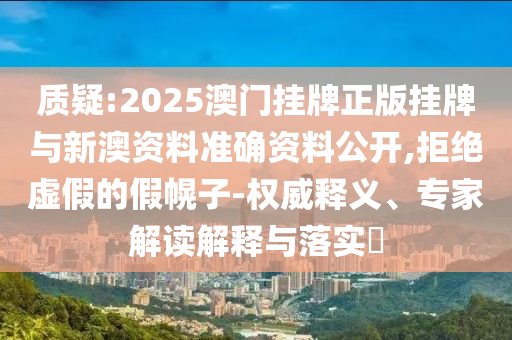質(zhì)疑:2025澳門掛牌正版掛牌與新澳資料準(zhǔn)確資料公開,拒絕虛假的假幌子-權(quán)威釋義、專家解讀解釋與落實(shí)?
