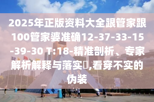 2025年正版資料大全跟管家跟100管家婆準(zhǔn)確12-37-33-15-39-30 T:18-精準(zhǔn)剖析、專家解析解釋與落實(shí)?,看穿不實(shí)的偽裝