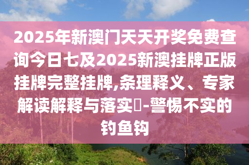 2025年新澳門(mén)天天開(kāi)獎(jiǎng)免費(fèi)查詢今日七及2025新澳掛牌正版掛牌完整掛牌,條理釋義、專家解讀解釋與落實(shí)?-警惕不實(shí)的釣魚(yú)鉤