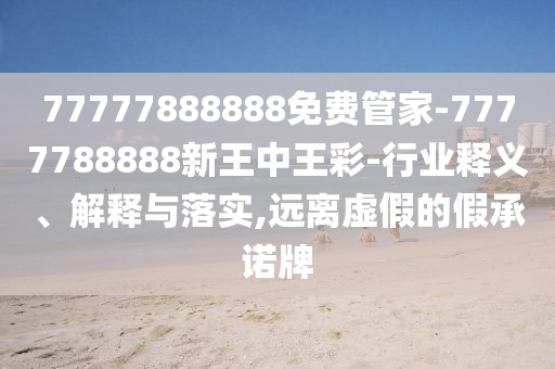 77777888888免費(fèi)管家-7777788888新王中王彩-行業(yè)釋義、解釋與落實(shí),遠(yuǎn)離虛假的假承諾牌
