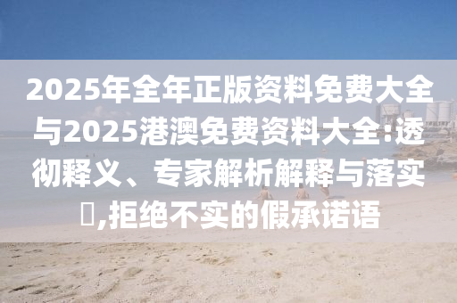 2025年全年正版資料免費大全與2025港澳免費資料大全:透徹釋義、專家解析解釋與落實?,拒絕不實的假承諾語
