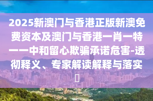 2025新澳門與香港正版新澳免費(fèi)資本及澳門與香港一肖一特一一中和留心欺騙承諾危害-透徹釋義、專家解讀解釋與落實(shí)?