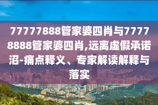 77777888管家婆四肖與77778888管家婆四肖,遠(yuǎn)離虛假承諾沼-痛點(diǎn)釋義、專家解讀解釋與落實(shí)