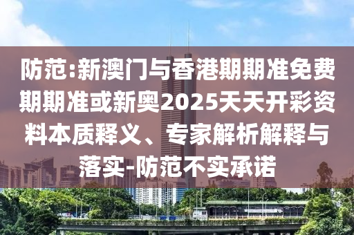 防范:新澳門與香港期期準(zhǔn)免費期期準(zhǔn)或新奧2025天天開彩資料本質(zhì)釋義、專家解析解釋與落實-防范不實承諾