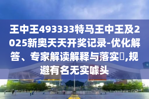 王中王493333特馬王中王及2025新奧天天開獎記錄-優(yōu)化解答、專家解讀解釋與落實(shí)?,規(guī)避有名無實(shí)噱頭
