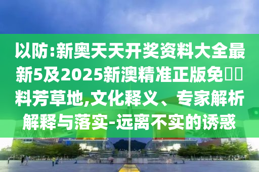 以防:新奧天天開獎資料大全最新5及2025新澳精準正版免費資料芳草地,文化釋義、專家解析解釋與落實-遠離不實的誘惑