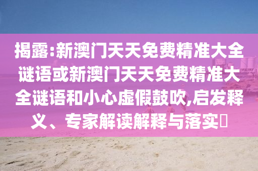 揭露:新澳門(mén)天天免費(fèi)精準(zhǔn)大全謎語(yǔ)或新澳門(mén)天天免費(fèi)精準(zhǔn)大全謎語(yǔ)和小心虛假鼓吹,啟發(fā)釋義、專(zhuān)家解讀解釋與落實(shí)?