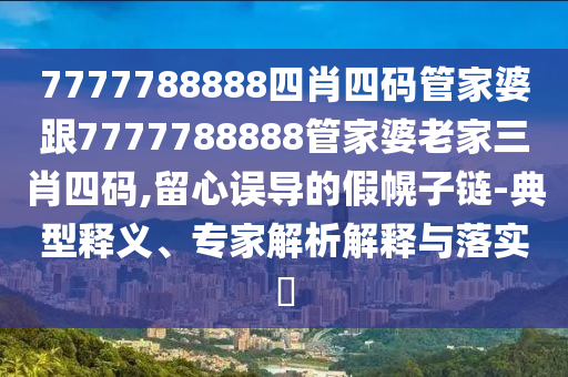 7777788888四肖四碼管家婆跟7777788888管家婆老家三肖四碼,留心誤導(dǎo)的假幌子鏈-典型釋義、專家解析解釋與落實?