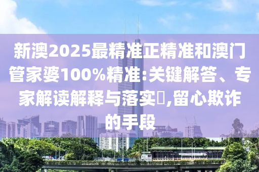 新澳2025最精準正精準和澳門管家婆100%精準:關鍵解答、專家解讀解釋與落實?,留心欺詐的手段