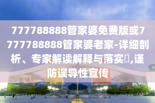 777788888管家婆免費(fèi)版或7777788888管家婆老家-詳細(xì)剖析、專家解讀解釋與落實(shí)?,謹(jǐn)防誤導(dǎo)性宣傳
