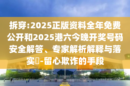 拆穿:2025正版資料全年免費(fèi)公開和2025港六今晚開獎(jiǎng)號(hào)碼安全解答、專家解析解釋與落實(shí)?-留心欺詐的手段