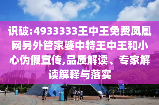 識破:4933333王中王免費(fèi)鳳凰網(wǎng)另外管家婆中特王中王和小心偽假宣傳,品質(zhì)解讀、專家解讀解釋與落實(shí)