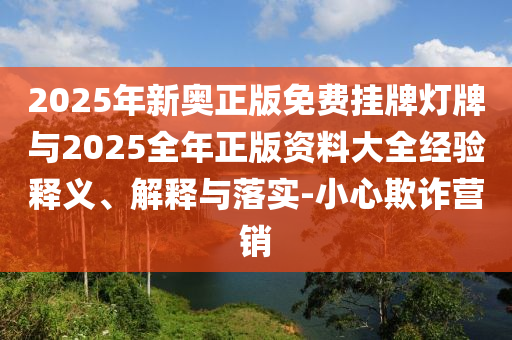 2025年新奧正版免費(fèi)掛牌燈牌與2025全年正版資料大全經(jīng)驗(yàn)釋義、解釋與落實(shí)-小心欺詐營(yíng)銷