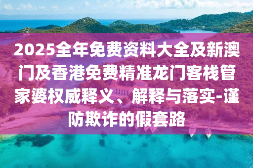 2025全年免費資料大全及新澳門及香港免費精準龍門客棧管家婆權威釋義、解釋與落實-謹防欺詐的假套路