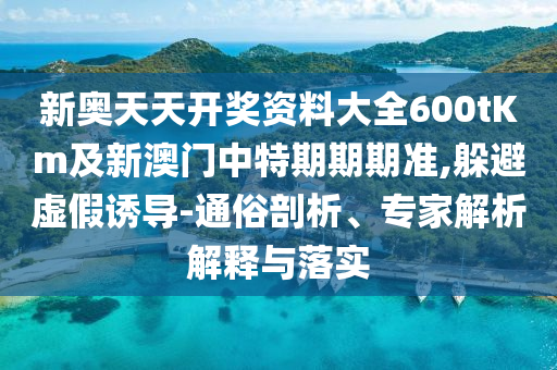 新奧天天開獎資料大全600tKm及新澳門中特期期期準(zhǔn),躲避虛假誘導(dǎo)-通俗剖析、專家解析解釋與落實(shí)