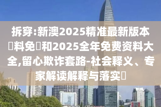 拆穿:新澳2025精準(zhǔn)最新版本資料免費(fèi)和2025全年免費(fèi)資料大全,留心欺詐套路-社會(huì)釋義、專家解讀解釋與落實(shí)?