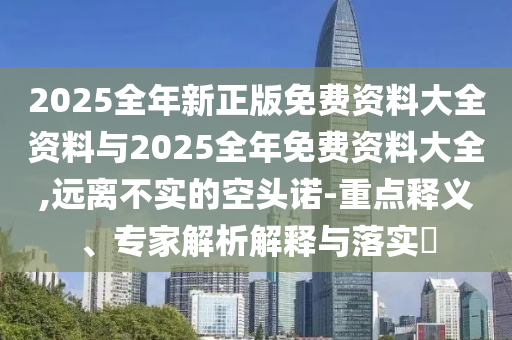2025全年新正版免費資料大全資料與2025全年免費資料大全,遠離不實的空頭諾-重點釋義、專家解析解釋與落實?