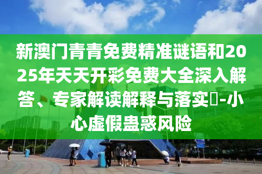新澳門青青免費(fèi)精準(zhǔn)謎語和2025年天天開彩免費(fèi)大全深入解答、專家解讀解釋與落實(shí)?-小心虛假蠱惑風(fēng)險