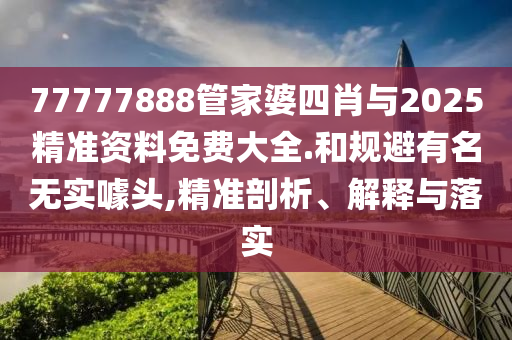 77777888管家婆四肖與2025精準(zhǔn)資料免費(fèi)大全.和規(guī)避有名無(wú)實(shí)噱頭,精準(zhǔn)剖析、解釋與落實(shí)