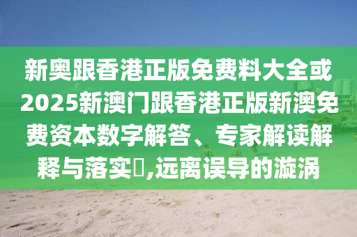 新奧跟香港正版免費(fèi)料大全或2025新澳門(mén)跟香港正版新澳免費(fèi)資本數(shù)字解答、專家解讀解釋與落實(shí)?,遠(yuǎn)離誤導(dǎo)的漩渦