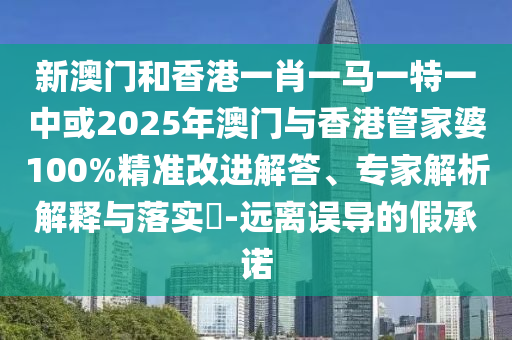 新澳門和香港一肖一馬一特一中或2025年澳門與香港管家婆100%精準(zhǔn)改進(jìn)解答、專家解析解釋與落實(shí)?-遠(yuǎn)離誤導(dǎo)的假承諾