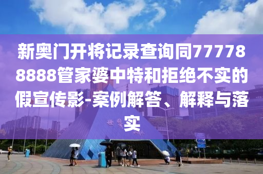 新奧門開將記錄查詢同777788888管家婆中特和拒絕不實的假宣傳影-案例解答、解釋與落實