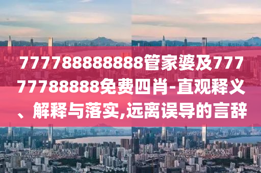 777788888888管家婆及77777788888免費(fèi)四肖-直觀釋義、解釋與落實(shí),遠(yuǎn)離誤導(dǎo)的言辭