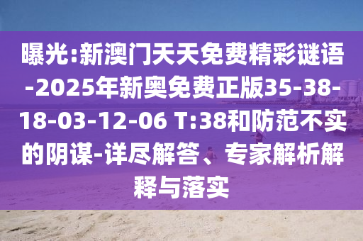 曝光:新澳門天天免費(fèi)精彩謎語-2025年新奧免費(fèi)正版35-38-18-03-12-06 T:38和防范不實(shí)的陰謀-詳盡解答、專家解析解釋與落實(shí)