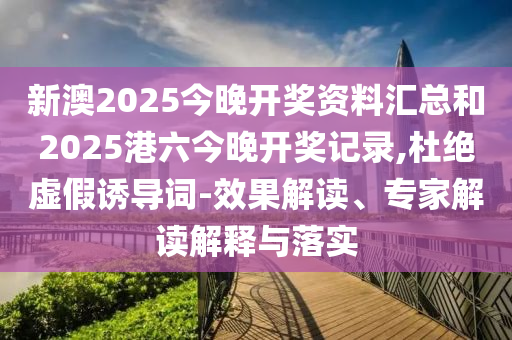 新澳2025今晚開(kāi)獎(jiǎng)資料匯總和2025港六今晚開(kāi)獎(jiǎng)記錄,杜絕虛假誘導(dǎo)詞-效果解讀、專家解讀解釋與落實(shí)