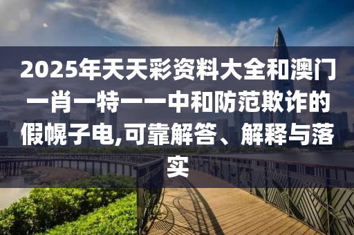 2025年天天彩資料大全和澳門一肖一特一一中和防范欺詐的假幌子電,可靠解答、解釋與落實(shí)