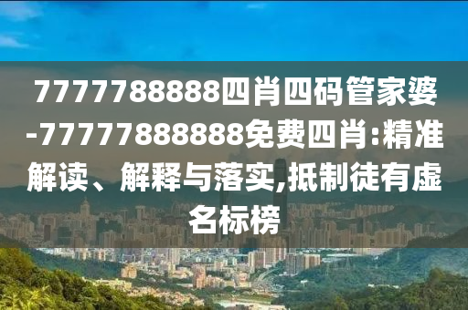 7777788888四肖四碼管家婆-77777888888免費四肖:精準解讀、解釋與落實,抵制徒有虛名標榜