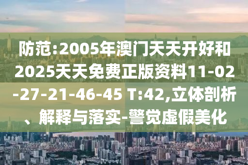 防范:2005年澳門天天開(kāi)好和2025天天免費(fèi)正版資料11-02-27-21-46-45 T:42,立體剖析、解釋與落實(shí)-警覺(jué)虛假美化