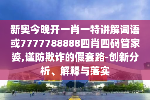 新奧今晚開一肖一特講解詞語或7777788888四肖四碼管家婆,謹防欺詐的假套路-創(chuàng)新分析、解釋與落實