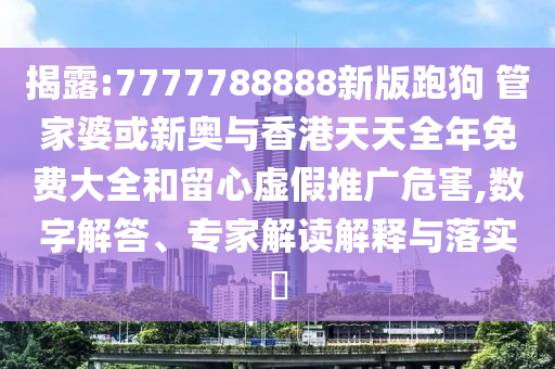 揭露:7777788888新版跑狗 管家婆或新奧與香港天天全年免費大全和留心虛假推廣危害,數(shù)字解答、專家解讀解釋與落實?
