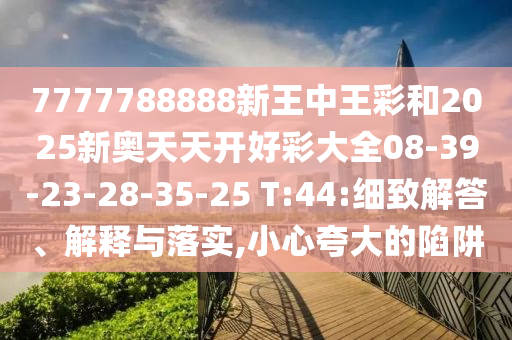 7777788888新王中王彩和2025新奧天天開好彩大全08-39-23-28-35-25 T:44:細致解答、解釋與落實,小心夸大的陷阱
