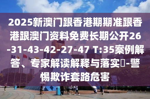 2025新澳門(mén)跟香港期期準(zhǔn)跟香港跟澳門(mén)資料免費(fèi)長(zhǎng)期公開(kāi)26-31-43-42-27-47 T:35案例解答、專(zhuān)家解讀解釋與落實(shí)?-警惕欺詐套路危害