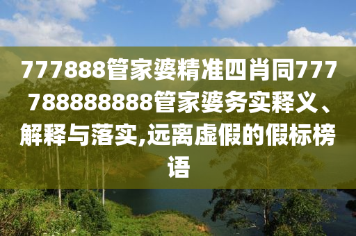 777888管家婆精準(zhǔn)四肖同777788888888管家婆務(wù)實(shí)釋義、解釋與落實(shí),遠(yuǎn)離虛假的假標(biāo)榜語(yǔ)