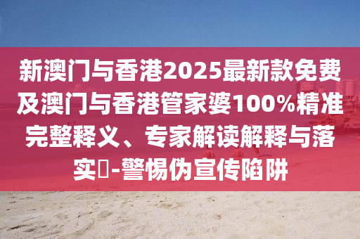 新澳門與香港2025最新款免費(fèi)及澳門與香港管家婆100%精準(zhǔn)完整釋義、專家解讀解釋與落實(shí)?-警惕偽宣傳陷阱