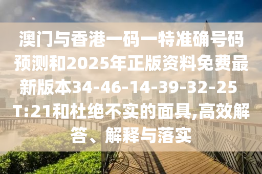 澳門(mén)與香港一碼一特準(zhǔn)確號(hào)碼預(yù)測(cè)和2025年正版資料免費(fèi)最新版本34-46-14-39-32-25 T:21和杜絕不實(shí)的面具,高效解答、解釋與落實(shí)