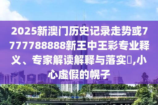 2025新澳門歷史記錄走勢或7777788888新王中王彩專業(yè)釋義、專家解讀解釋與落實(shí)?,小心虛假的幌子