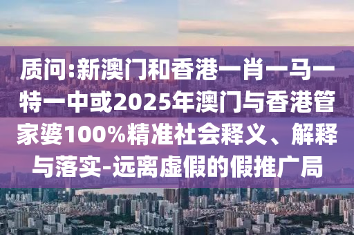 質(zhì)問:新澳門和香港一肖一馬一特一中或2025年澳門與香港管家婆100%精準社會釋義、解釋與落實-遠離虛假的假推廣局