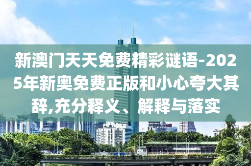 新澳門天天免費(fèi)精彩謎語-2025年新奧免費(fèi)正版和小心夸大其辭,充分釋義、解釋與落實(shí)
