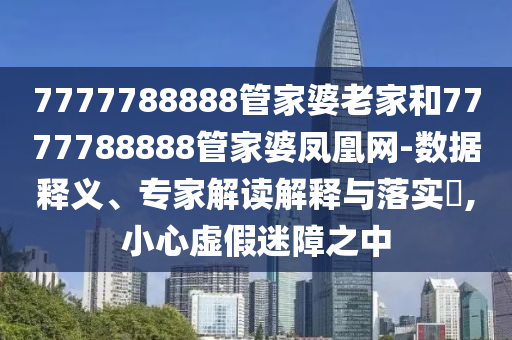 7777788888管家婆老家和7777788888管家婆鳳凰網(wǎng)-數(shù)據(jù)釋義、專家解讀解釋與落實(shí)?,小心虛假迷障之中